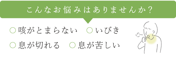こんなお悩みはありませんか?咳がとまらない、いびき、息が切れる、息が苦しい