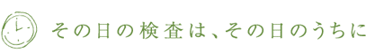 その日の検査は、その日のうちに